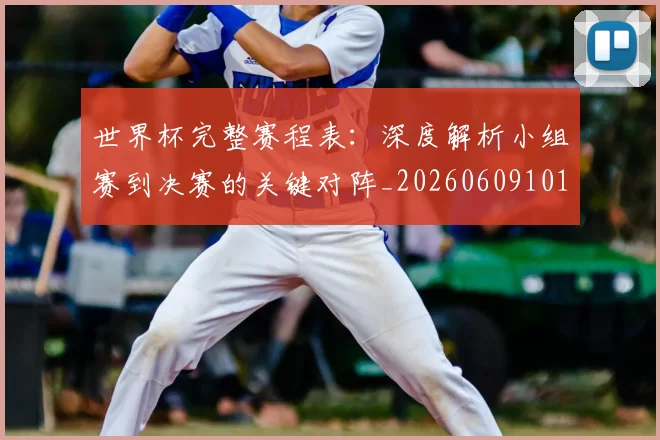 世界杯完整赛程表:深度解析小组赛到决赛的关键对阵_20260609101409