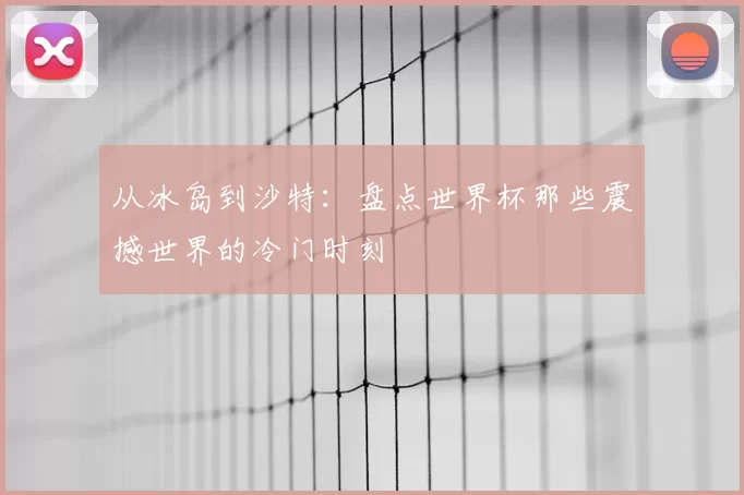 从冰岛到沙特：盘点世界杯那些震撼世界的冷门时刻