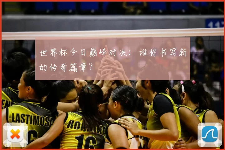 世界杯今日巅峰对决：谁将书写新的传奇篇章？