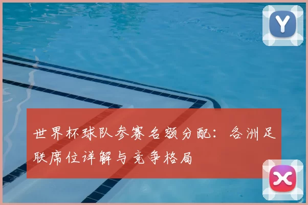 世界杯球队参赛名额分配：各洲足联席位详解与竞争格局