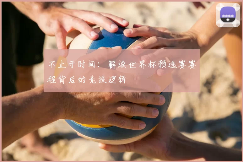 不止于时间：解读世界杯预选赛赛程背后的竞技逻辑