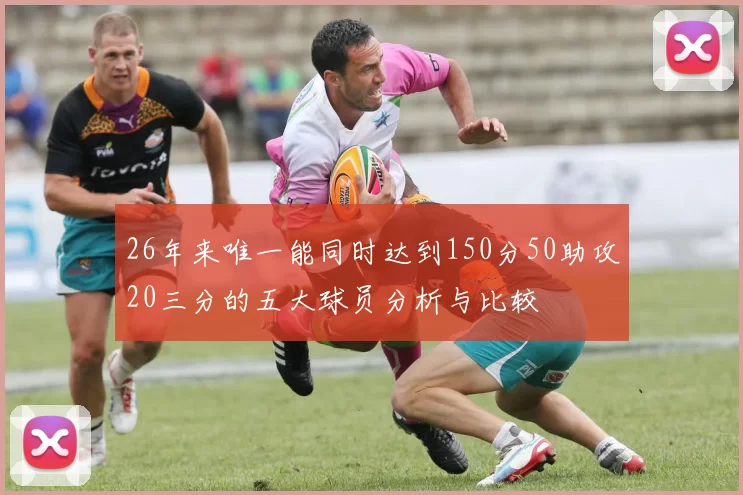 26年来唯一能同时达到150分50助攻20三分的五大球员分析与比较