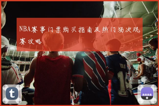 NBA赛事门票购买指南及热门场次观赛攻略