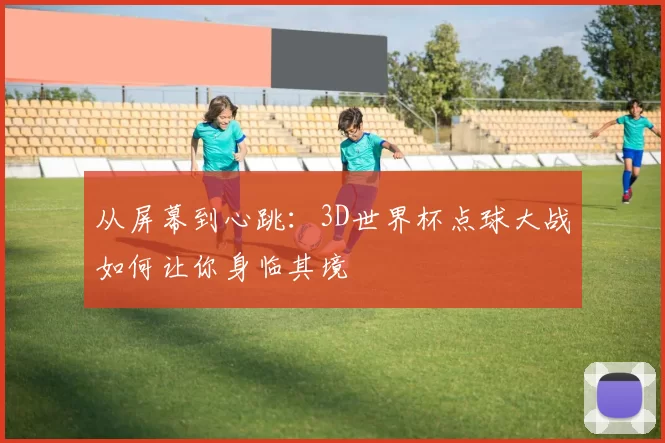 从屏幕到心跳：3D世界杯点球大战如何让你身临其境