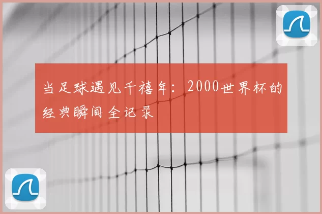当足球遇见千禧年：2000世界杯的经典瞬间全记录