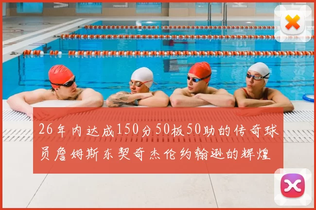 26年内达成150分50板50助的传奇球员詹姆斯东契奇杰伦约翰逊的辉煌成就