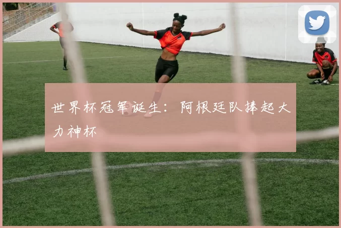 世界杯冠军诞生:阿根廷队捧起大力神杯