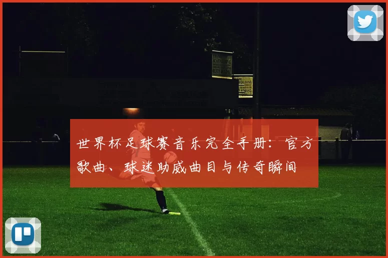 世界杯足球赛音乐完全手册：官方歌曲、球迷助威曲目与传奇瞬间