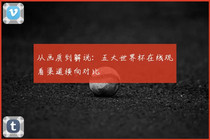 从画质到解说：五大世界杯在线观看渠道横向对比