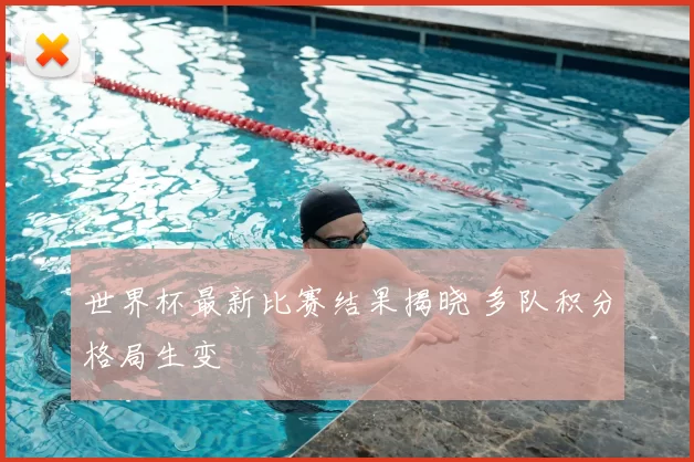 世界杯最新比赛结果揭晓 多队积分格局生变