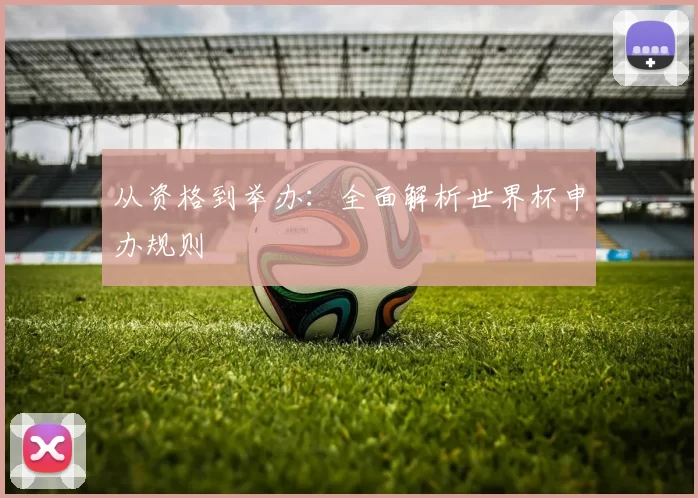 从资格到举办：全面解析世界杯申办规则