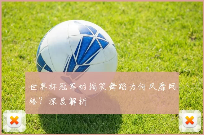 世界杯冠军的搞笑舞蹈为何风靡网络？深度解析