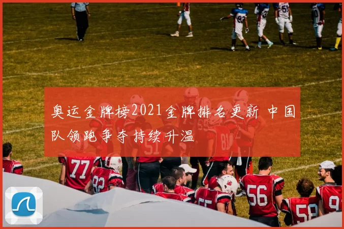 奥运金牌榜2021金牌排名更新 中国队领跑争夺持续升温