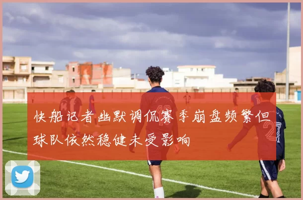 快船记者幽默调侃赛季崩盘频繁但球队依然稳健未受影响