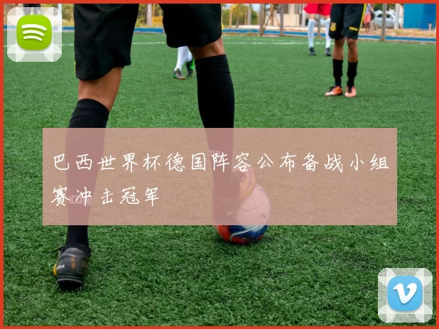 巴西世界杯德国阵容公布备战小组赛冲击冠军