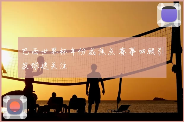 巴西世界杯年份成焦点 赛事回顾引发球迷关注