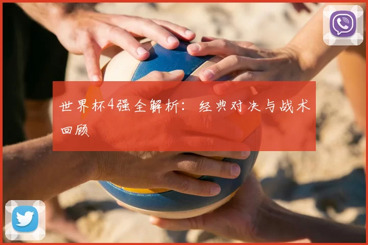 世界杯4强全解析:经典对决与战术回顾