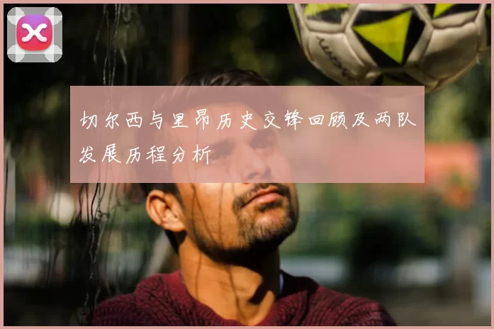 切尔西与里昂历史交锋回顾及两队发展历程分析