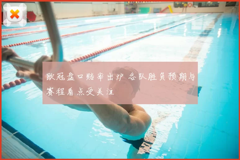 欧冠盘口赔率出炉 各队胜负预期与赛程看点受关注