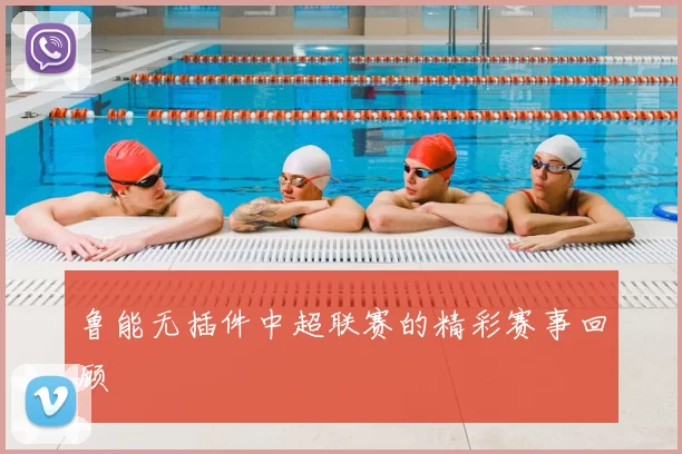 鲁能无插件中超联赛的精彩赛事回顾