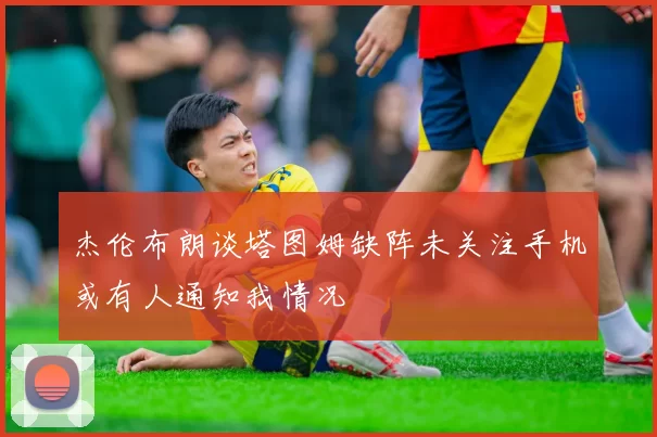 杰伦布朗谈塔图姆缺阵未关注手机或有人通知我情况